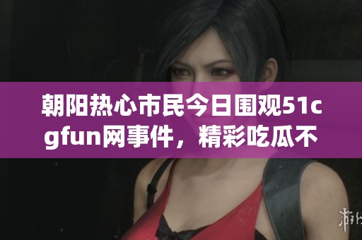 朝阳热心市民今日围观51cgfun网事件，精彩吃瓜不断