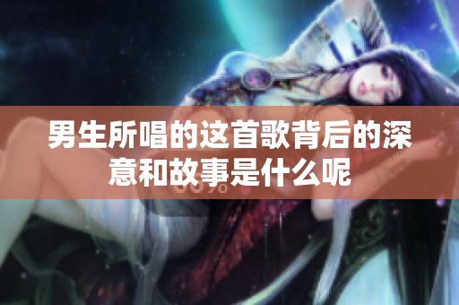 男生所唱的这首歌背后的深意和故事是什么呢