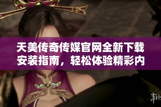 天美传奇传媒官网全新下载安装指南，轻松体验精彩内容