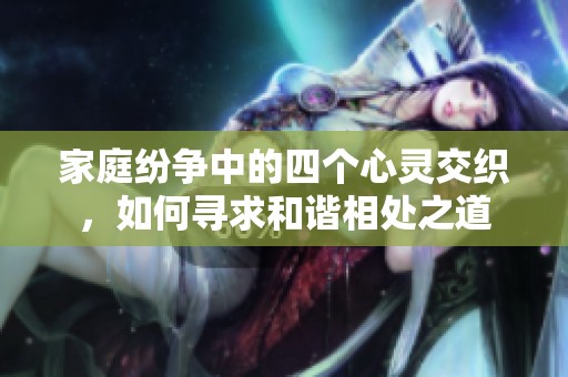 家庭纷争中的四个心灵交织，如何寻求和谐相处之道
