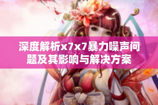 深度解析x7x7暴力噪声问题及其影响与解决方案