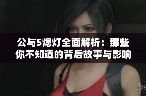 公与5熄灯全面解析：那些你不知道的背后故事与影响