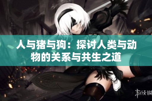人与猪与狗：探讨人类与动物的关系与共生之道