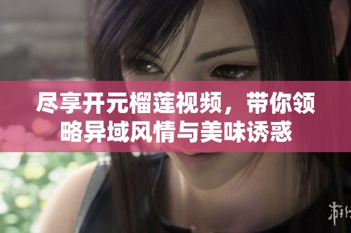 尽享开元榴莲视频，带你领略异域风情与美味诱惑
