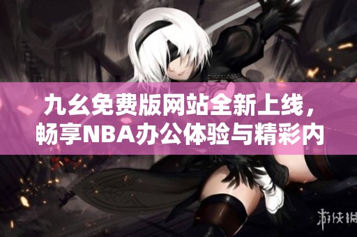 九幺免费版网站全新上线，畅享NBA办公体验与精彩内容