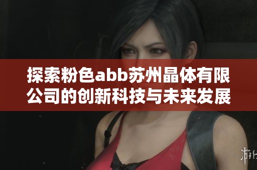 探索粉色abb苏州晶体有限公司的创新科技与未来发展之路