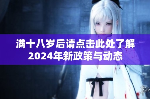 满十八岁后请点击此处了解2024年新政策与动态