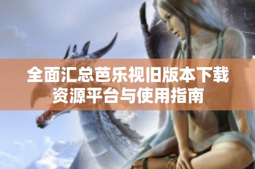 全面汇总芭乐视旧版本下载资源平台与使用指南
