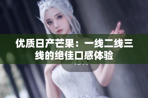 优质日产芒果：一线二线三线的绝佳口感体验