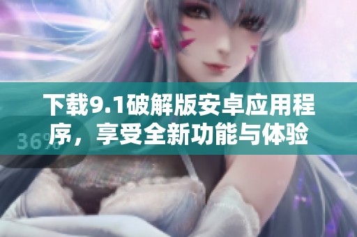 下载9.1破解版安卓应用程序，享受全新功能与体验
