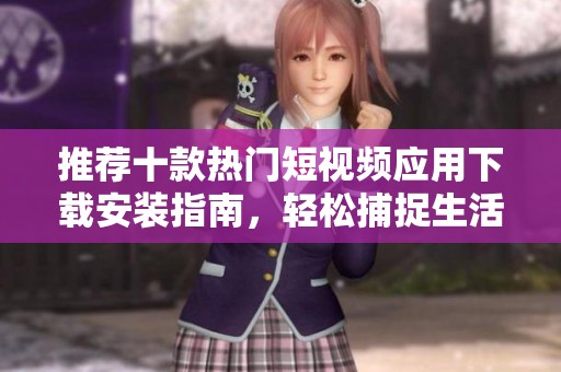 推荐十款热门短视频应用下载安装指南，轻松捕捉生活精彩瞬间