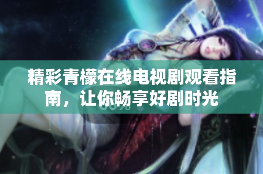 精彩青檬在线电视剧观看指南，让你畅享好剧时光