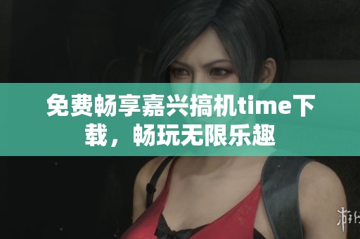 免费畅享嘉兴搞机time下载，畅玩无限乐趣