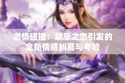 激情碰撞：禁忌之恋引发的全新情感纠葛与考验