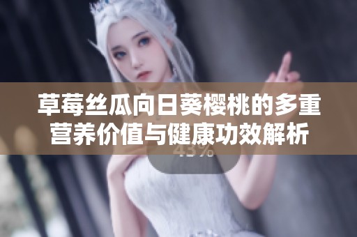 草莓丝瓜向日葵樱桃的多重营养价值与健康功效解析