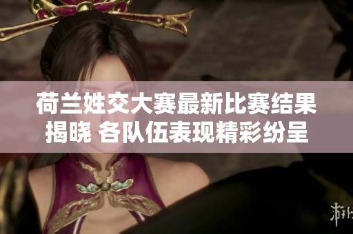 荷兰姓交大赛最新比赛结果揭晓 各队伍表现精彩纷呈