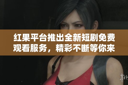 红果平台推出全新短剧免费观看服务，精彩不断等你来追