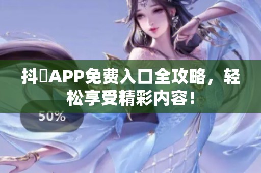 抖抈APP免费入口全攻略，轻松享受精彩内容！