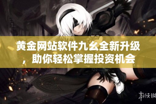 黄金网站软件九幺全新升级，助你轻松掌握投资机会