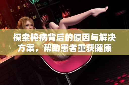 探索榨病背后的原因与解决方案，帮助患者重获健康
