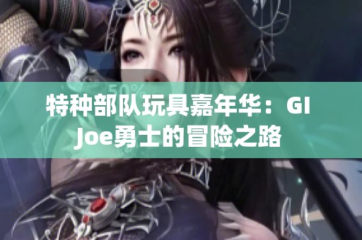 特种部队玩具嘉年华：GI Joe勇士的冒险之路