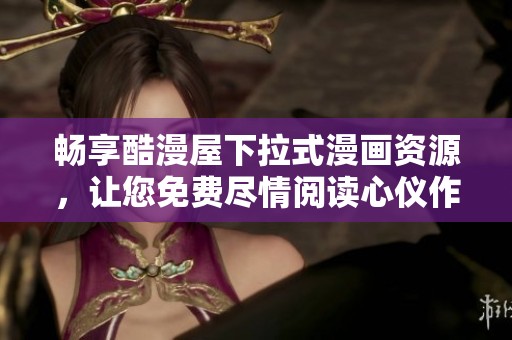 畅享酷漫屋下拉式漫画资源，让您免费尽情阅读心仪作品！