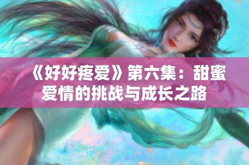 《好好疼爱》第六集：甜蜜爱情的挑战与成长之路