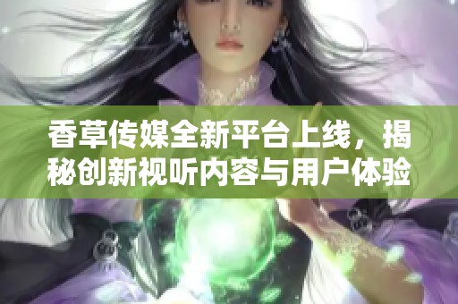 香草传媒全新平台上线，揭秘创新视听内容与用户体验