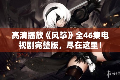 高清播放《风筝》全46集电视剧完整版，尽在这里！