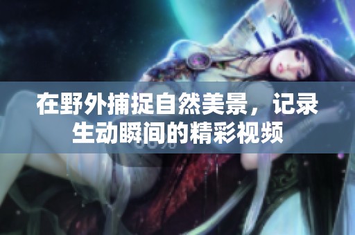 在野外捕捉自然美景，记录生动瞬间的精彩视频