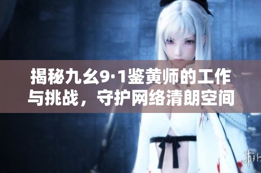 揭秘九幺9·1鉴黄师的工作与挑战，守护网络清朗空间