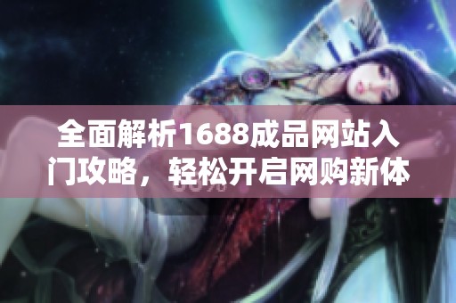 全面解析1688成品网站入门攻略，轻松开启网购新体验