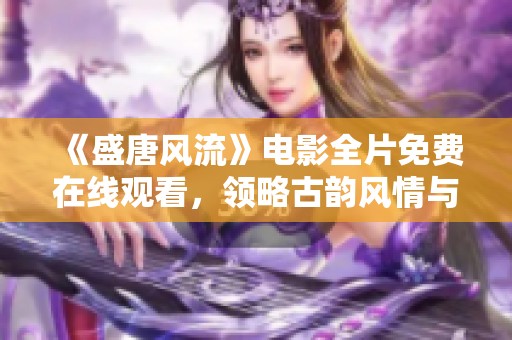 《盛唐风流》电影全片免费在线观看，领略古韵风情与浪漫情怀