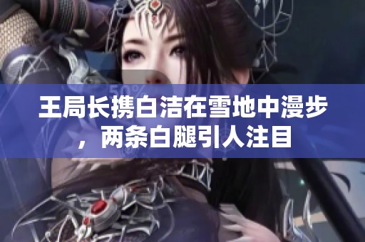 王局长携白洁在雪地中漫步，两条白腿引人注目