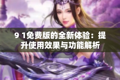 9 1免费版的全新体验：提升使用效果与功能解析