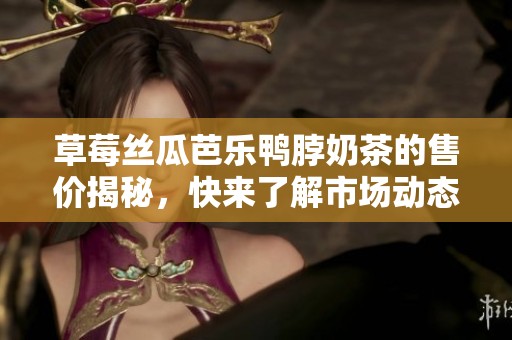 草莓丝瓜芭乐鸭脖奶茶的售价揭秘，快来了解市场动态