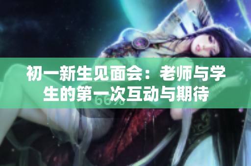 初一新生见面会：老师与学生的第一次互动与期待