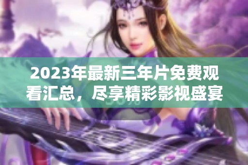 2023年最新三年片免费观看汇总，尽享精彩影视盛宴