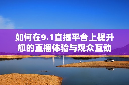 如何在9.1直播平台上提升您的直播体验与观众互动