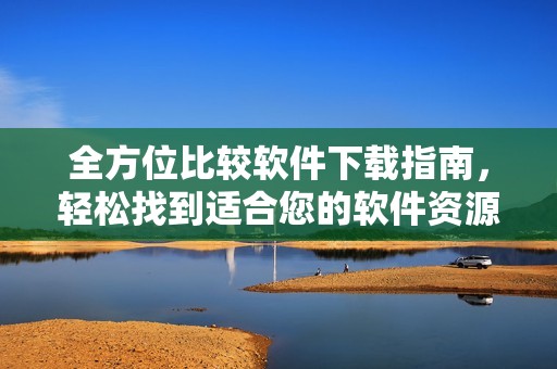 全方位比较软件下载指南，轻松找到适合您的软件资源