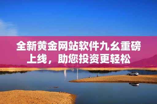全新黄金网站软件九幺重磅上线，助您投资更轻松