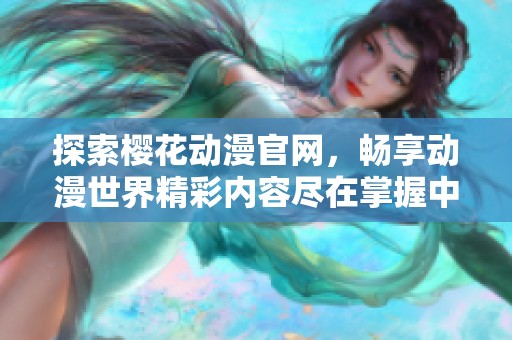 探索樱花动漫官网，畅享动漫世界精彩内容尽在掌握中