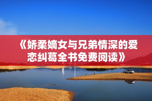 《娇柔嫡女与兄弟情深的爱恋纠葛全书免费阅读》
