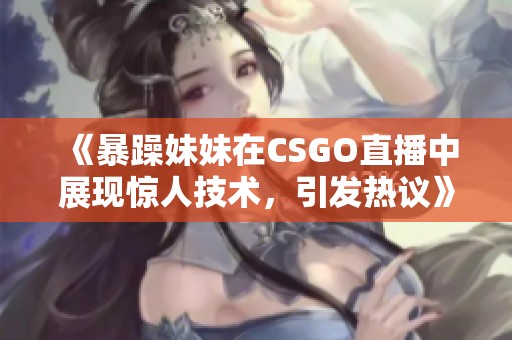 《暴躁妹妹在CSGO直播中展现惊人技术，引发热议》