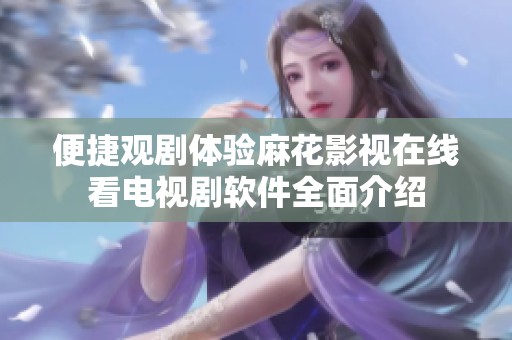 便捷观剧体验麻花影视在线看电视剧软件全面介绍