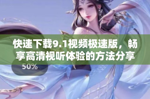 快速下载9.1视频极速版，畅享高清视听体验的方法分享