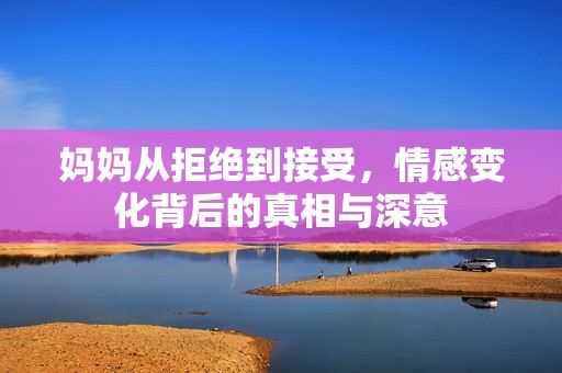 妈妈从拒绝到接受，情感变化背后的真相与深意