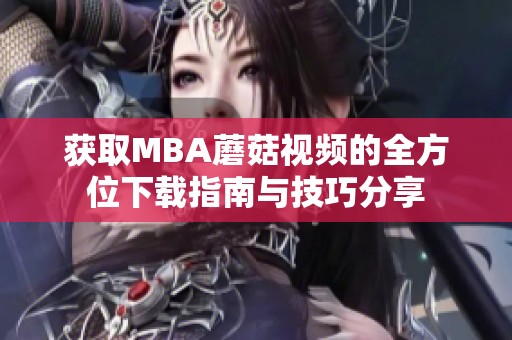 获取MBA蘑菇视频的全方位下载指南与技巧分享