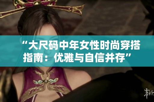 “大尺码中年女性时尚穿搭指南：优雅与自信并存”