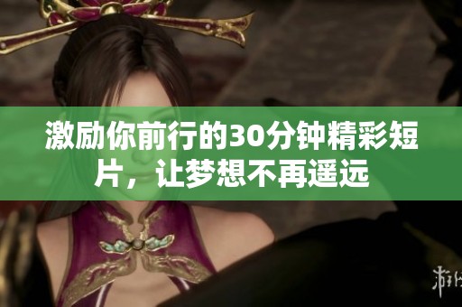 激励你前行的30分钟精彩短片，让梦想不再遥远